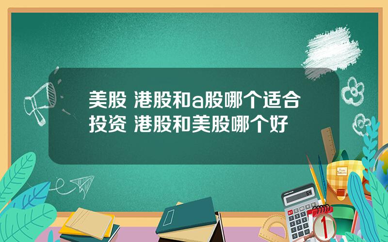 美股 港股和a股哪个适合投资 港股和美股哪个好